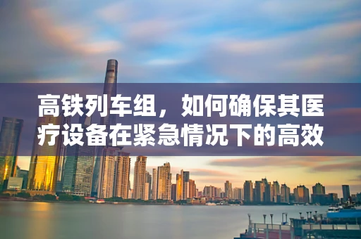 高铁列车组，如何确保其医疗设备在紧急情况下的高效运行？