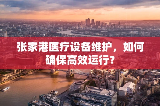 张家港医疗设备维护，如何确保高效运行？