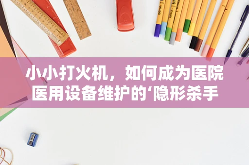 小小打火机，如何成为医院医用设备维护的‘隐形杀手’？