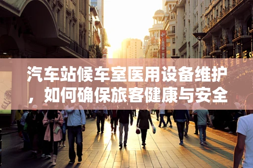 汽车站候车室医用设备维护，如何确保旅客健康与安全？