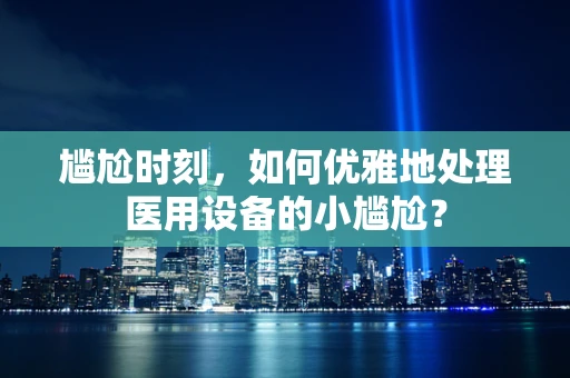 尴尬时刻，如何优雅地处理医用设备的小尴尬？