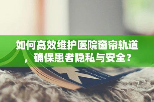 如何高效维护医院窗帘轨道，确保患者隐私与安全？