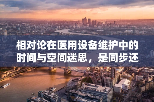 相对论在医用设备维护中的时间与空间迷思，是同步还是异步？