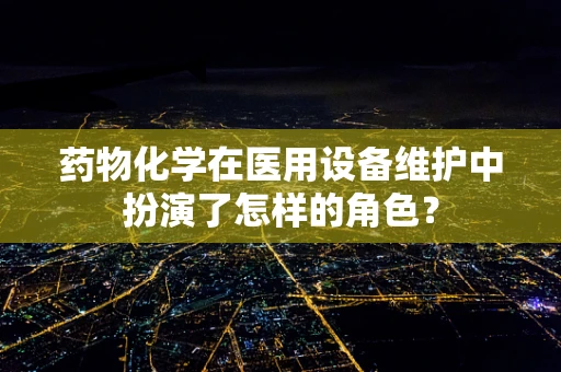 药物化学在医用设备维护中扮演了怎样的角色？