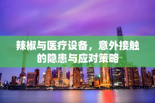 辣椒与医疗设备，意外接触的隐患与应对策略
