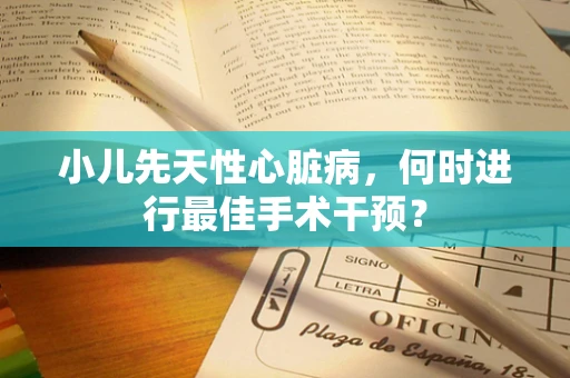 小儿先天性心脏病，何时进行最佳手术干预？