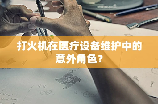 打火机在医疗设备维护中的意外角色？