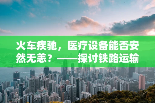 火车疾驰，医疗设备能否安然无恙？——探讨铁路运输中医用设备的安全维护