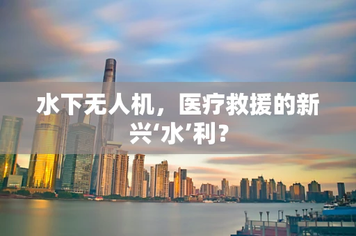水下无人机，医疗救援的新兴‘水’利？