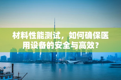材料性能测试，如何确保医用设备的安全与高效？