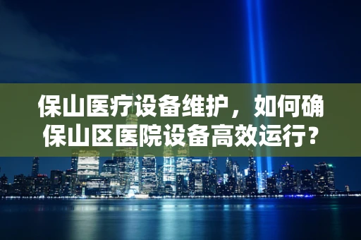 保山医疗设备维护，如何确保山区医院设备高效运行？