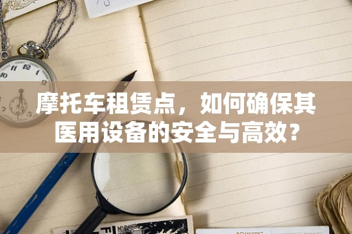 摩托车租赁点，如何确保其医用设备的安全与高效？
