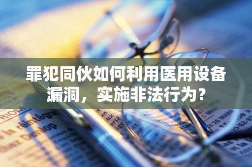 罪犯同伙如何利用医用设备漏洞，实施非法行为？