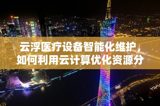 云浮医疗设备智能化维护，如何利用云计算优化资源分配？