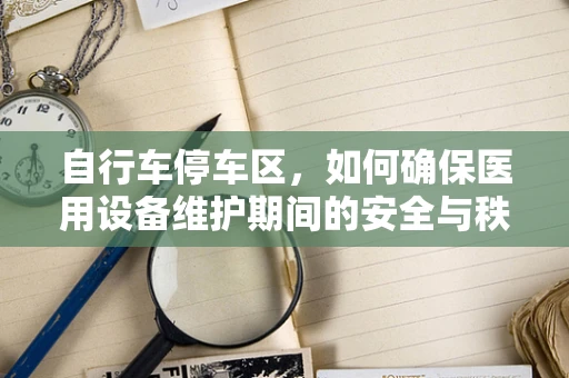 自行车停车区，如何确保医用设备维护期间的安全与秩序？