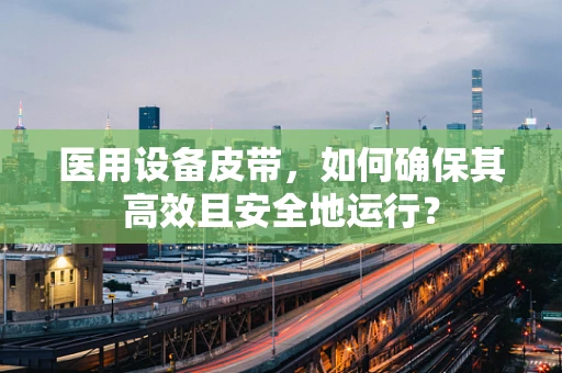 医用设备皮带，如何确保其高效且安全地运行？