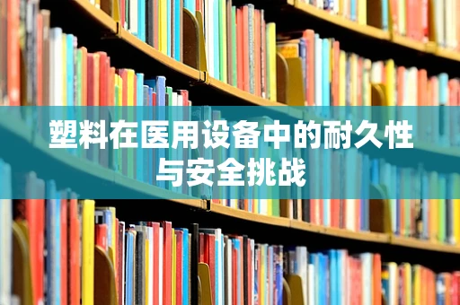 塑料在医用设备中的耐久性与安全挑战
