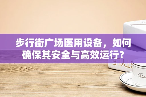步行街广场医用设备，如何确保其安全与高效运行？