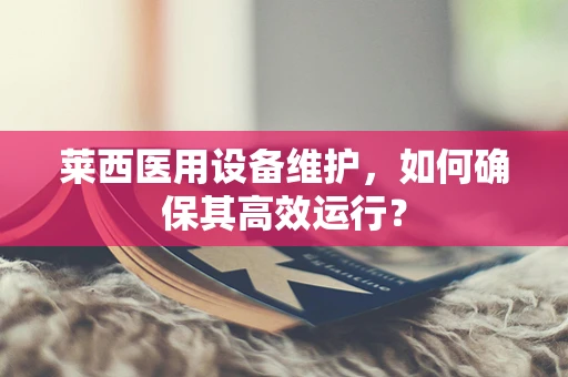 莱西医用设备维护，如何确保其高效运行？