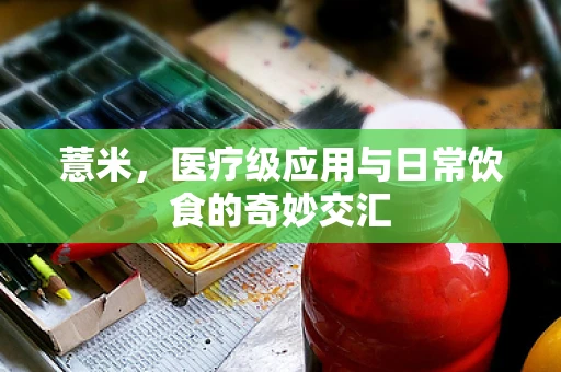 薏米，医疗级应用与日常饮食的奇妙交汇