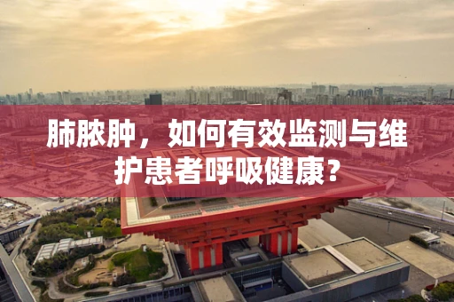 肺脓肿，如何有效监测与维护患者呼吸健康？