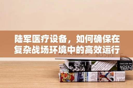 陆军医疗设备，如何确保在复杂战场环境中的高效运行？