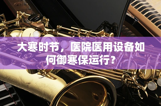 大寒时节，医院医用设备如何御寒保运行？
