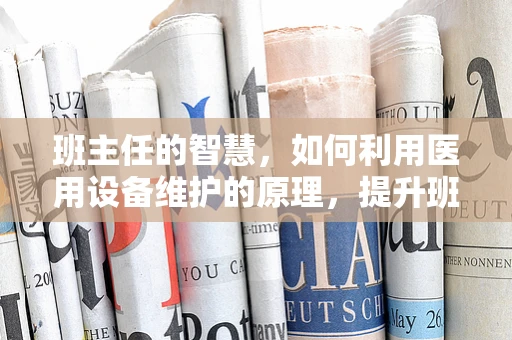 班主任的智慧，如何利用医用设备维护的原理，提升班级管理效率？
