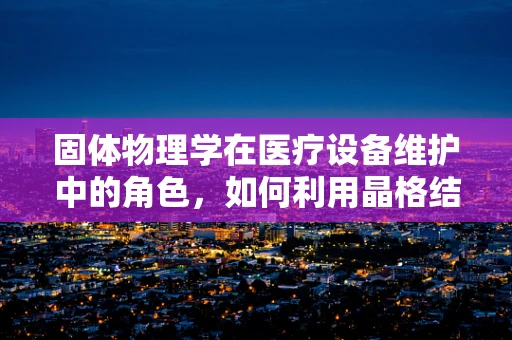 固体物理学在医疗设备维护中的角色，如何利用晶格结构优化设备性能？
