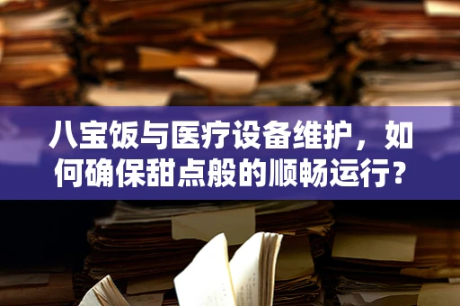 八宝饭与医疗设备维护，如何确保甜点般的顺畅运行？