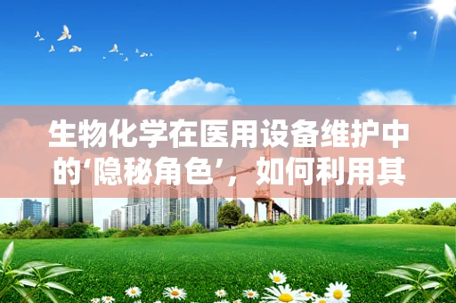 生物化学在医用设备维护中的‘隐秘角色’，如何利用其原理优化设备性能？