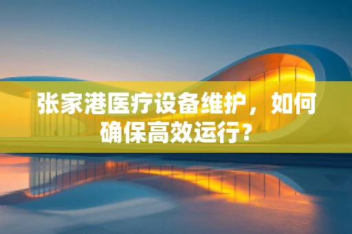 张家港医疗设备维护，如何确保高效运行？