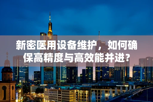 新密医用设备维护，如何确保高精度与高效能并进？