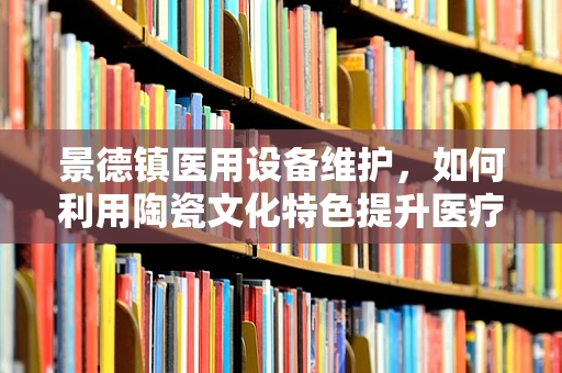景德镇医用设备维护，如何利用陶瓷文化特色提升医疗设备耐久性？