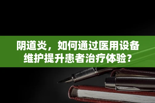阴道炎，如何通过医用设备维护提升患者治疗体验？
