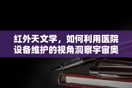 红外天文学，如何利用医院设备维护的视角洞察宇宙奥秘？
