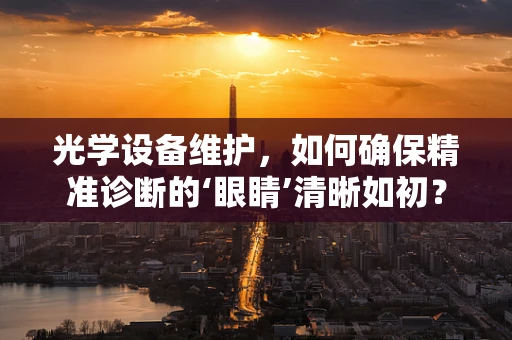 光学设备维护，如何确保精准诊断的‘眼睛’清晰如初？