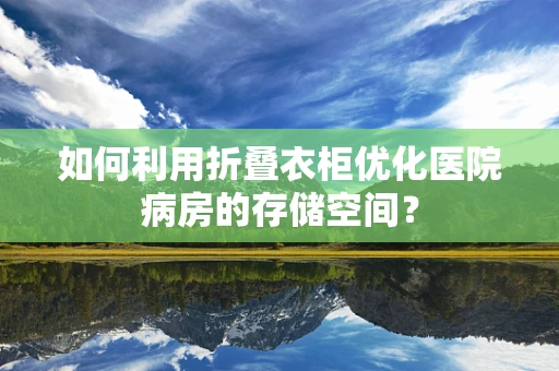 如何利用折叠衣柜优化医院病房的存储空间？