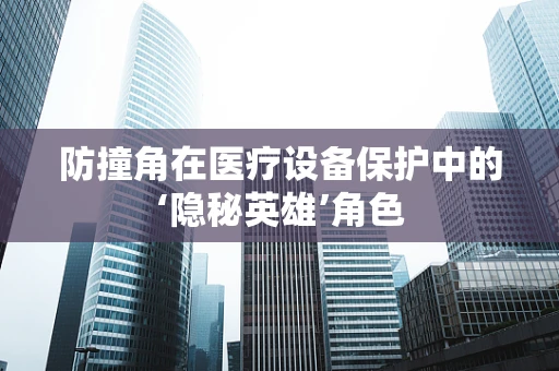 防撞角在医疗设备保护中的‘隐秘英雄’角色