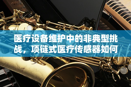 医疗设备维护中的非典型挑战，项链式医疗传感器如何安全固定？