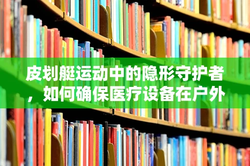 皮划艇运动中的隐形守护者，如何确保医疗设备在户外活动中的安全与高效？