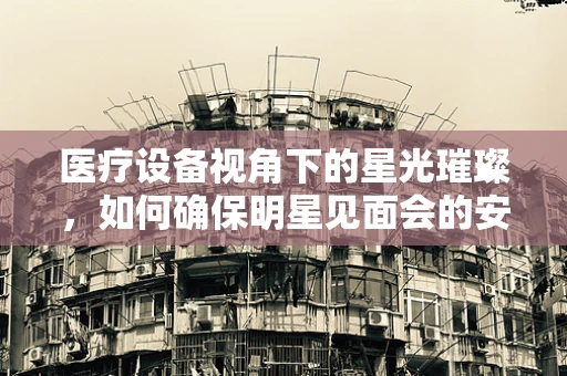 医疗设备视角下的星光璀璨，如何确保明星见面会的安全进行？