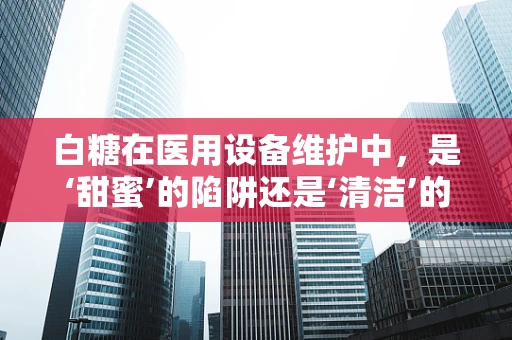 白糖在医用设备维护中，是‘甜蜜’的陷阱还是‘清洁’的助手？
