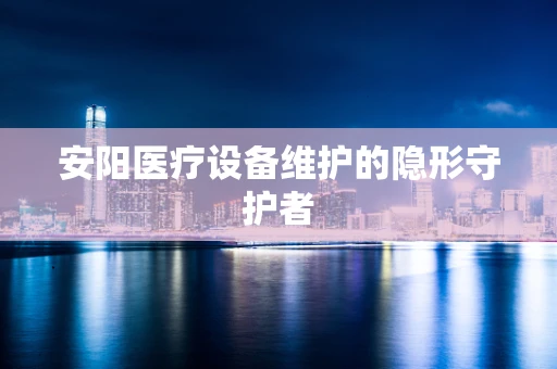 安阳医疗设备维护的隐形守护者