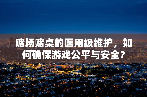 赌场赌桌的医用级维护，如何确保游戏公平与安全？