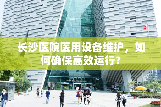 长沙医院医用设备维护，如何确保高效运行？