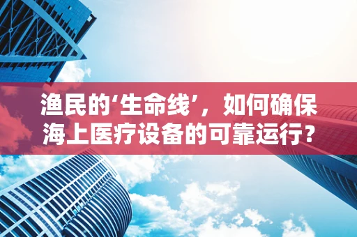 渔民的‘生命线’，如何确保海上医疗设备的可靠运行？
