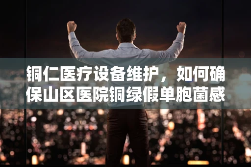 铜仁医疗设备维护，如何确保山区医院铜绿假单胞菌感染风险最低？