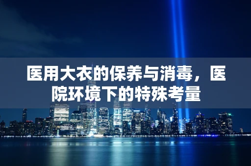 医用大衣的保养与消毒，医院环境下的特殊考量