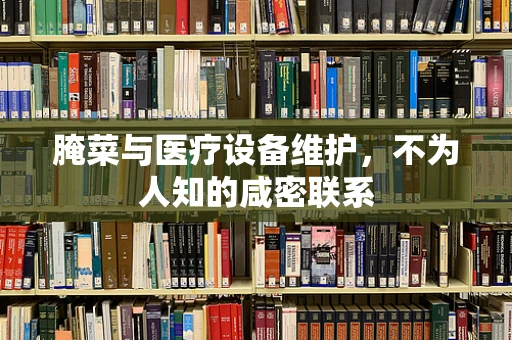 腌菜与医疗设备维护，不为人知的咸密联系
